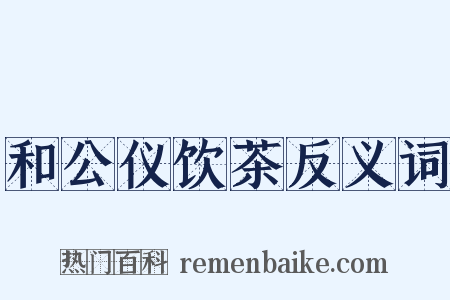 和公仪饮茶反义词是什么意思的图片